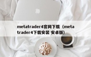 metatrader4官网下载（metatrader4下载安装 安卓版）