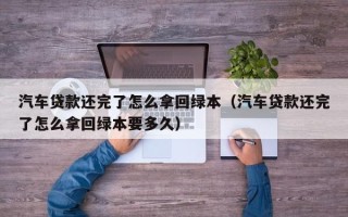 汽车贷款还完了怎么拿回绿本（汽车贷款还完了怎么拿回绿本要多久）