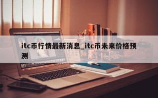 itc币行情最新消息_itc币未来价格预测