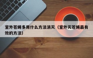 室外苍蝇多用什么方法消灭（室外灭苍蝇最有效的方法）