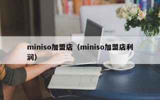 miniso加盟店（miniso加盟店利润）