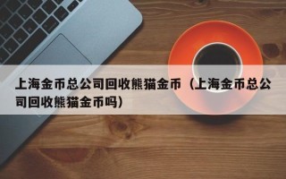 上海金币总公司回收熊猫金币（上海金币总公司回收熊猫金币吗）