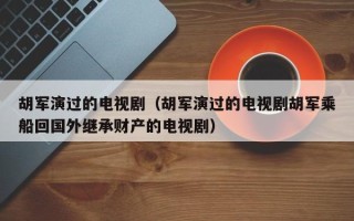 胡军演过的电视剧（胡军演过的电视剧胡军乘船回国外继承财产的电视剧）