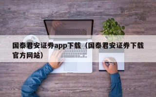 国泰君安证券app下载（国泰君安证券下载官方网站）