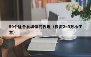 50个适合县城做的代理（投资2～3万小生意）