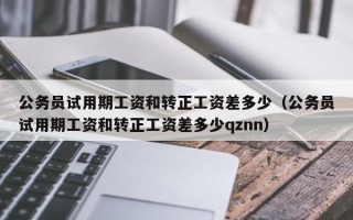 公务员试用期工资和转正工资差多少（公务员试用期工资和转正工资差多少qznn）