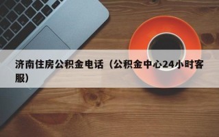 济南住房公积金电话（公积金中心24小时客服）