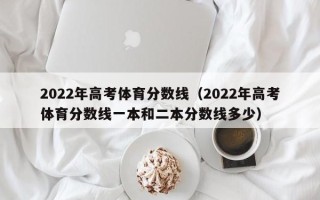 2022年高考体育分数线（2022年高考体育分数线一本和二本分数线多少）