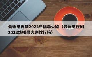 最新电视剧2022热播最火剧（最新电视剧2022热播最火剧排行榜）