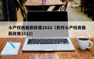 小产权房最新政策2022（农村小产权房最新政策2022）