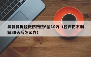 鼻骨骨折轻微伤赔偿6至10万（轻微伤不调解30天后怎么办）