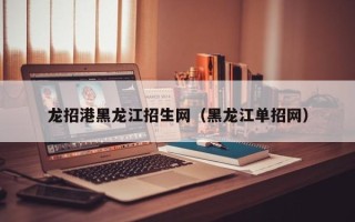 龙招港黑龙江招生网（黑龙江单招网）