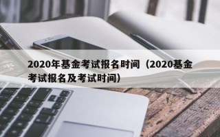 2020年基金考试报名时间（2020基金考试报名及考试时间）