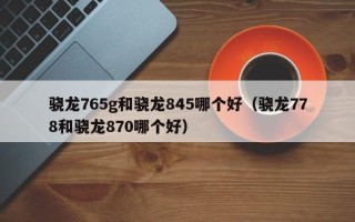 骁龙765g和骁龙845哪个好（骁龙778和骁龙870哪个好）