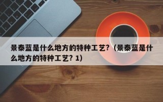 景泰蓝是什么地方的特种工艺?（景泰蓝是什么地方的特种工艺? 1）