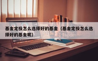 基金定投怎么选择好的基金（基金定投怎么选择好的基金呢）