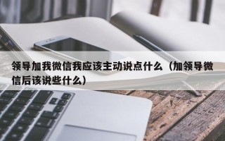 领导加我微信我应该主动说点什么（加领导微信后该说些什么）