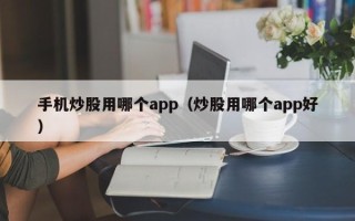 手机炒股用哪个app（炒股用哪个app好）