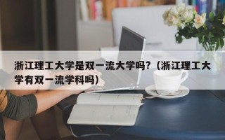 浙江理工大学是双一流大学吗?（浙江理工大学有双一流学科吗）