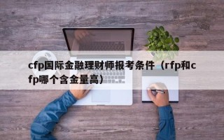 cfp国际金融理财师报考条件（rfp和cfp哪个含金量高）