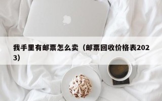 我手里有邮票怎么卖（邮票回收价格表2023）