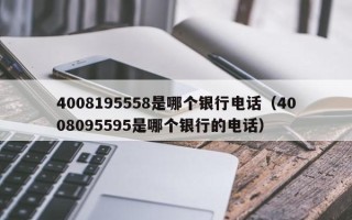 4008195558是哪个银行电话（4008095595是哪个银行的电话）