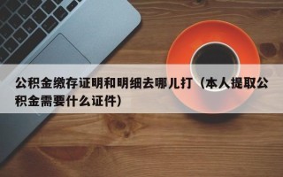 公积金缴存证明和明细去哪儿打（本人提取公积金需要什么证件）