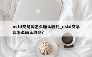 ustd交易网怎么确认收到_ustd交易网怎么确认收到?