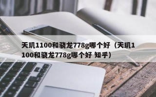 天玑1100和骁龙778g哪个好（天玑1100和骁龙778g哪个好 知乎）