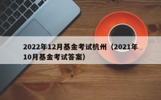 2022年12月基金考试杭州（2021年10月基金考试答案）