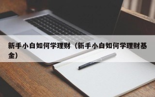 新手小白如何学理财（新手小白如何学理财基金）