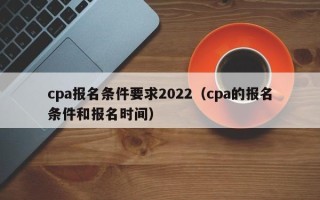 cpa报名条件要求2022（cpa的报名条件和报名时间）