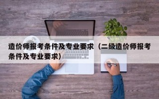 造价师报考条件及专业要求（二级造价师报考条件及专业要求）