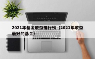 2021年基金收益排行榜（2021年收益最好的基金）