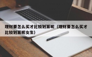 理财要怎么买才比较划算呢（理财要怎么买才比较划算呢女生）