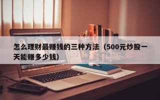 怎么理财最赚钱的三种方法（500元炒股一天能赚多少钱）