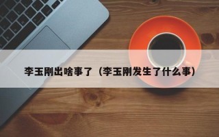 李玉刚出啥事了（李玉刚发生了什么事）