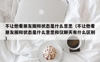 不让他看朋友圈和状态是什么意思（不让他看朋友圈和状态是什么意思和仅聊天有什么区别）