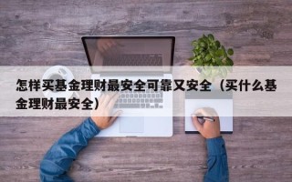 怎样买基金理财最安全可靠又安全（买什么基金理财最安全）