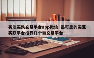 买涨买跌交易平台app微信_最可靠的买涨买跌平台推荐几个微交易平台