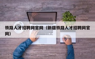 铁路人才招聘网官网（新疆铁路人才招聘网官网）