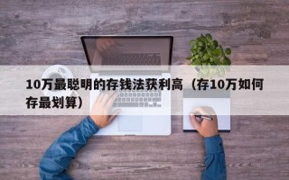 10万最聪明的存钱法获利高（存10万如何存最划算）