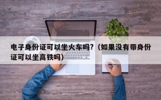 电子身份证可以坐火车吗?（如果没有带身份证可以坐高铁吗）