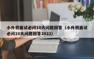 小升初面试必问10大问题回答（小升初面试必问10大问题回答2022）