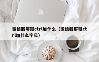 微信截屏键ctrl加什么（微信截屏键ctrl加什么字母）