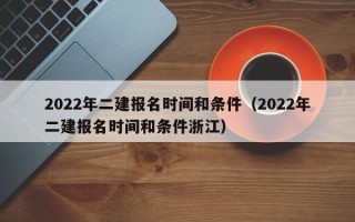 2022年二建报名时间和条件（2022年二建报名时间和条件浙江）