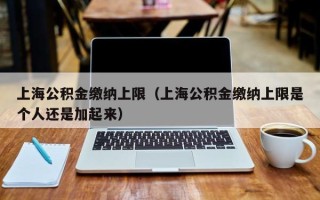 上海公积金缴纳上限（上海公积金缴纳上限是个人还是加起来）