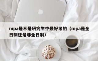 mpa是不是研究生中最好考的（mpa是全日制还是非全日制）