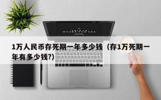 1万人民币存死期一年多少钱（存1万死期一年有多少钱?）