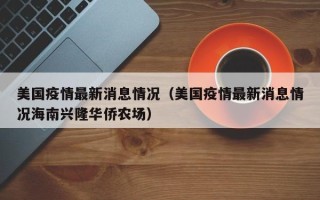 美国疫情最新消息情况（美国疫情最新消息情况海南兴隆华侨农场）